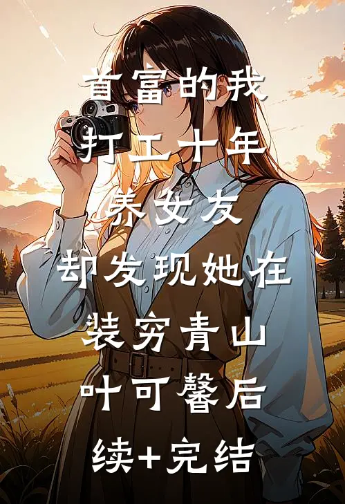 首富的我打工十年养女友，却发现她在装穷青山叶可馨后续+完结