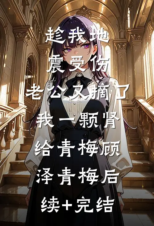 趁我地震受伤，老公又摘了我一颗肾给青梅顾泽青梅后续+完结