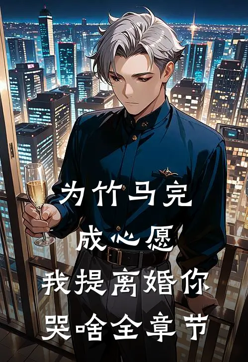 为竹马完成心愿，我提离婚你哭啥全章节