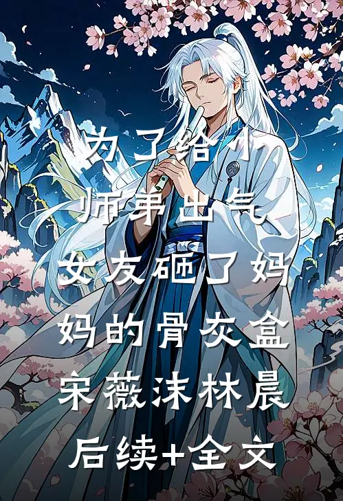 为了给小师弟出气，女友砸了妈妈的骨灰盒宋薇沫林晨后续+全文