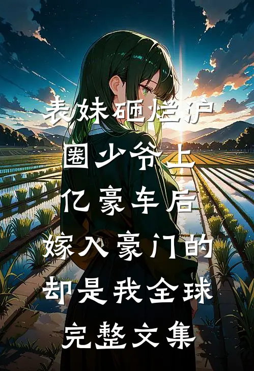 表妹砸烂沪圈少爷上亿豪车后，嫁入豪门的却是我全球完整文集