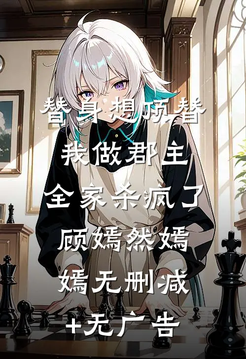 替身想顶替我做郡主，全家杀疯了顾嫣然嫣嫣无删减+无广告