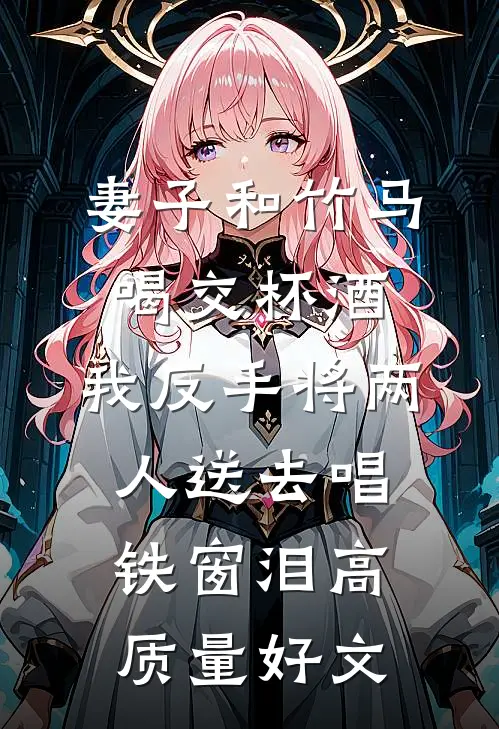 妻子和竹马喝交杯酒，我反手将两人送去唱铁窗泪高质量好文