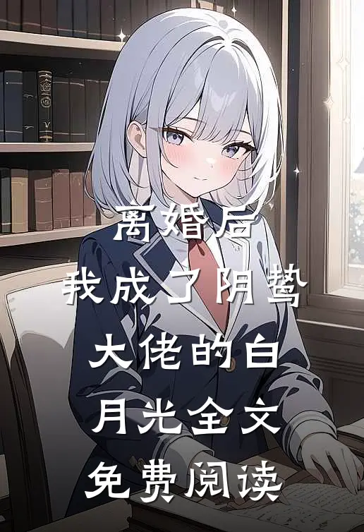 离婚后，我成了阴鸷大佬的白月光全文免费阅读
