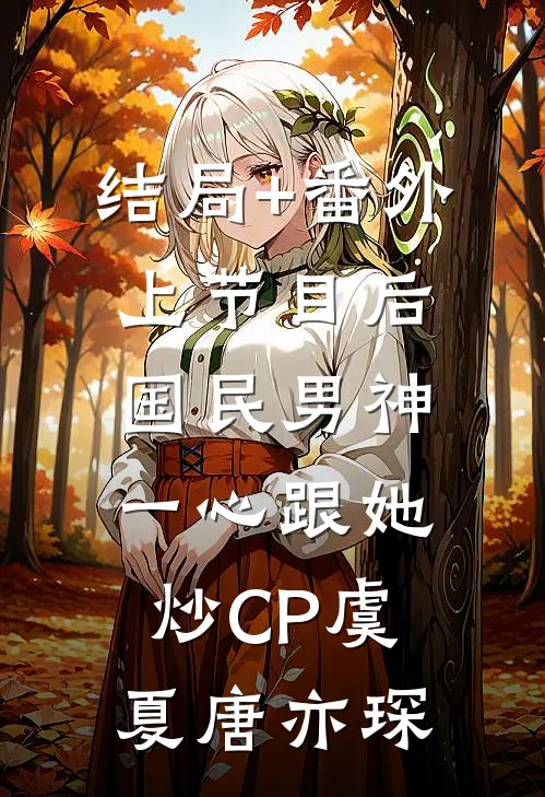 结局+番外上节目后，国民男神一心跟她炒CP虞夏唐亦琛