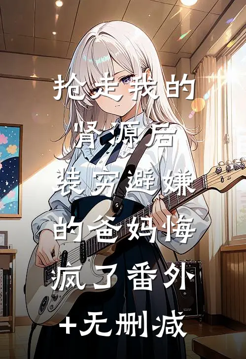 抢走我的肾源后，装穷避嫌的爸妈悔疯了番外+无删减