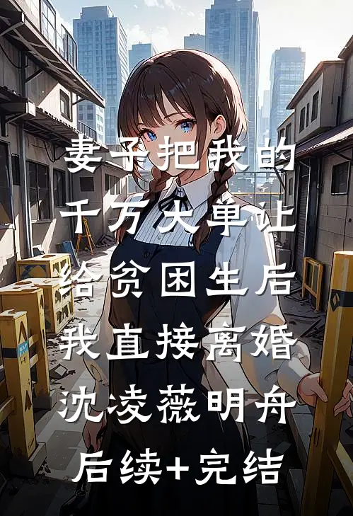 妻子把我的千万大单让给贫困生后，我直接离婚沈凌薇明舟后续+完结