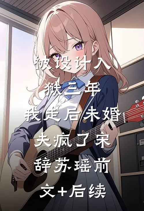 被设计入狱三年，我走后未婚夫疯了宋辞苏瑶前文+后续