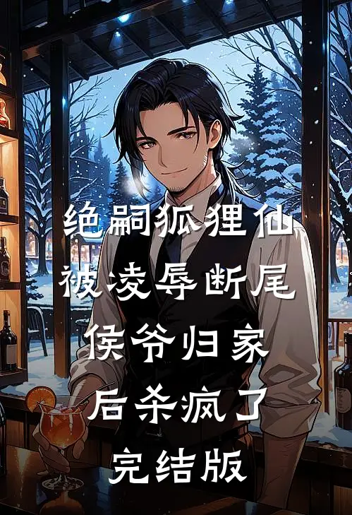 绝嗣狐狸仙被凌辱断尾，侯爷归家后杀疯了完结版