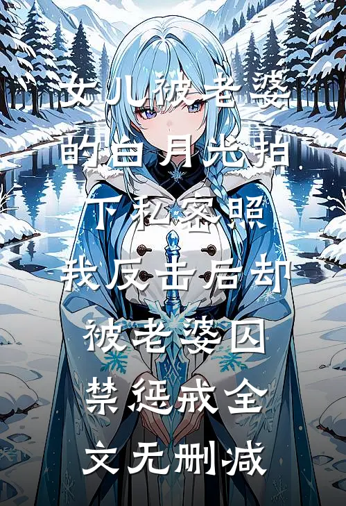 女儿被老婆的白月光拍下私密照，我反击后却被老婆囚禁惩戒全文无删减