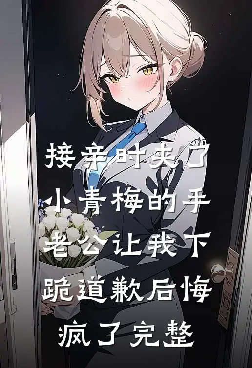 接亲时夹了小青梅的手，老公让我下跪道歉后悔疯了完整