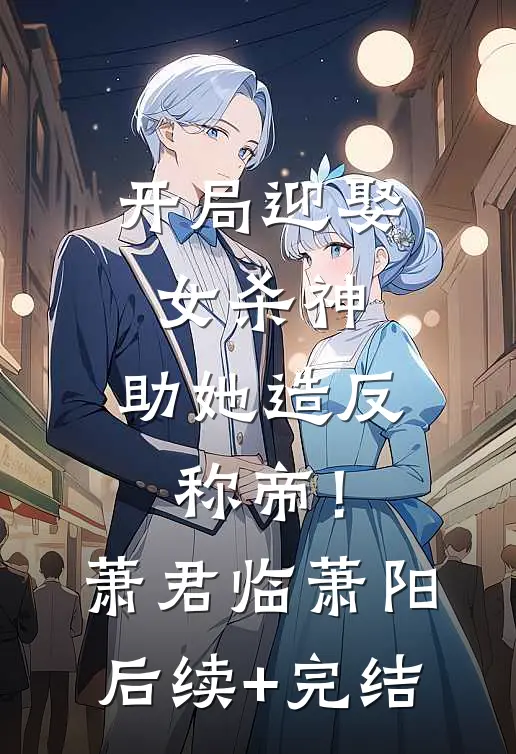 开局迎娶女杀神，助她造反称帝！萧君临萧阳后续+完结