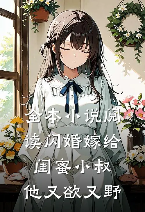 全本小说阅读闪婚嫁给闺蜜小叔,他又欲又野