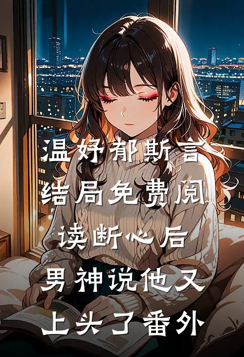 温妤郁斯言结局免费阅读断心后，男神说他又上头了番外
