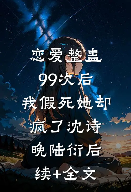 恋爱整蛊99次后，我假死她却疯了沈诗晚陆衍后续+全文