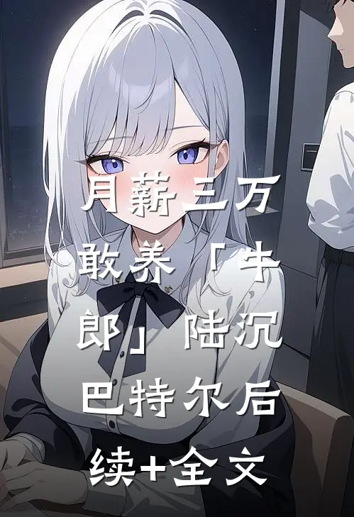 月薪三万，敢养「牛郎」陆沉巴特尔后续+全文