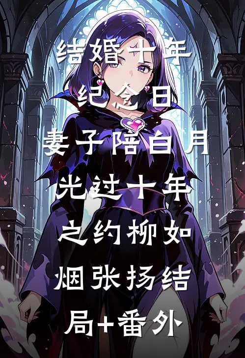 结婚十年纪念日，妻子陪白月光过十年之约柳如烟张扬结局+番外