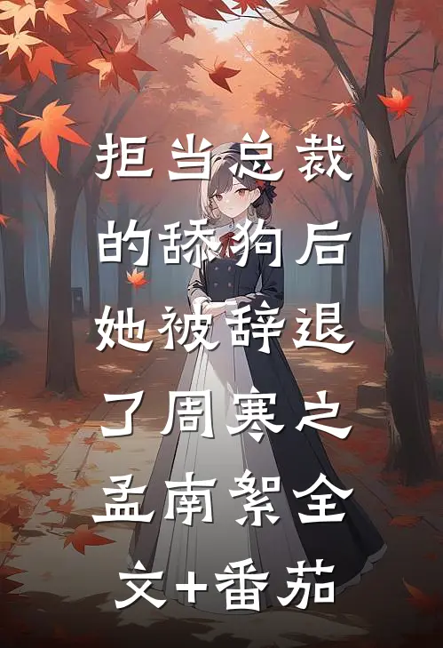 拒当总裁的舔狗后，她被辞退了周寒之孟南絮全文+番茄