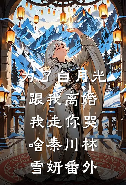 为了白月光跟我离婚，我走你哭啥秦川林雪妍番外
