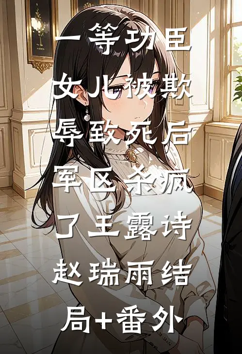 一等功臣女儿被欺辱致死后，军区杀疯了王露诗赵瑞雨结局+番外