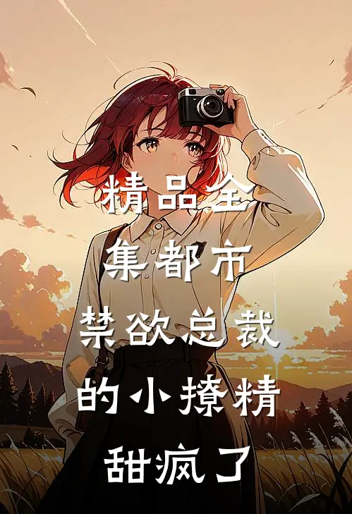 精品全集都市：禁欲总裁的小撩精甜疯了