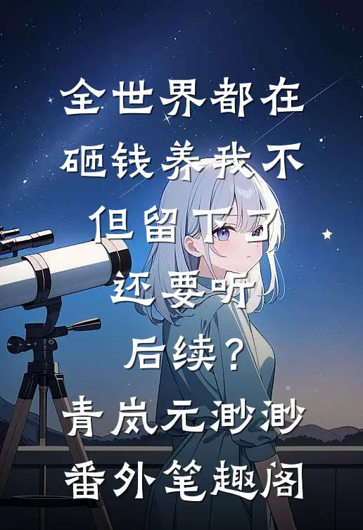 全世界都在砸钱养我-不但留下了，还要听后续？：青岚元渺渺番外笔趣阁