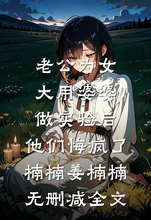 老公为女大用婆婆做实验后，他们悔疯了楠楠姜楠楠无删减全文