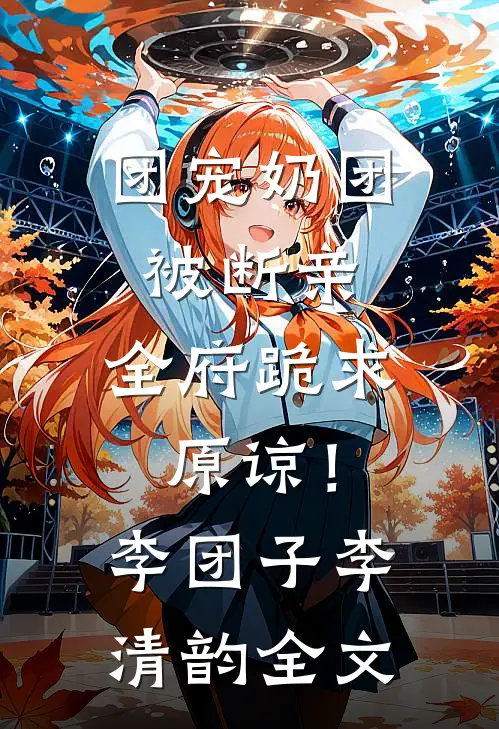 团宠奶团被断亲，全府跪求原谅！李团子李清韵全文