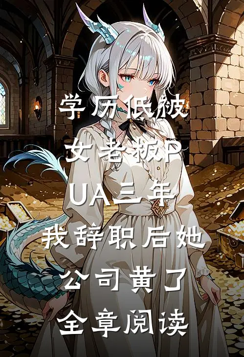 学历低被女老板PUA三年，我辞职后她公司黄了全章阅读
