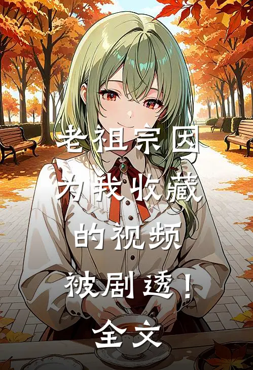 老祖宗因为我收藏的视频，被剧透！全文