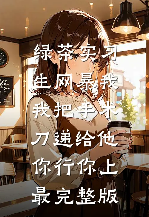 绿茶实习生网暴我，我把手术刀递给他：你行你上最完整版