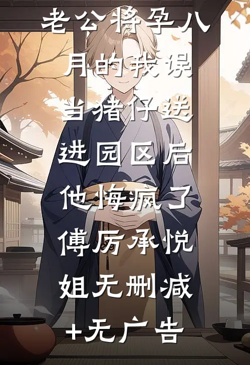 老公将孕八月的我误当猪仔送进园区后，他悔疯了傅厉承悦姐无删减+无广告