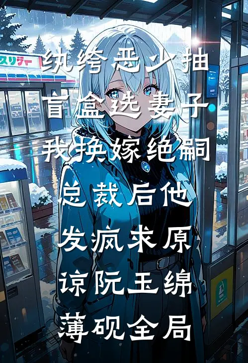 纨绔恶少抽盲盒选妻子，我换嫁绝嗣总裁后他发疯求原谅阮玉绵薄砚全局