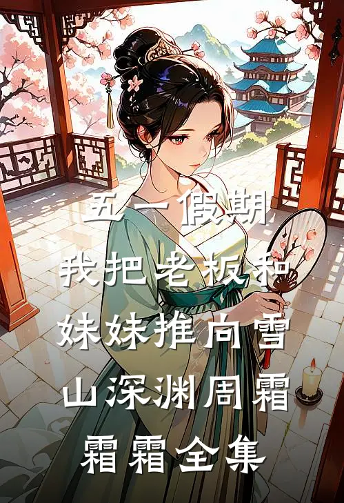 五一假期，我把老板和妹妹推向雪山深渊周霜霜霜 全集