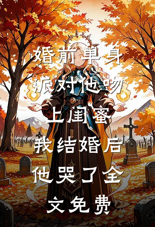 婚前单身派对他吻上闺蜜，我结婚后他哭了全文免费