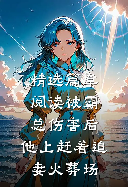 精选篇章阅读被霸总伤害后,他上赶着追妻火葬场