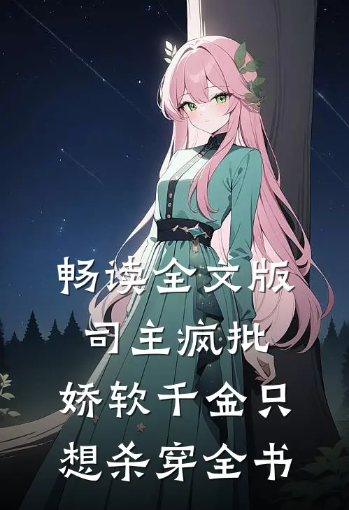 畅读全文版司主疯批，娇软千金只想杀穿全书