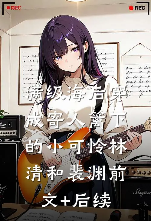 满级海后穿成寄人篱下的小可怜林清和裴渊前文+后续