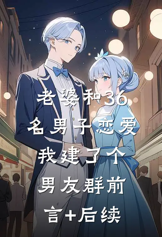 老婆和36名男子恋爱，我建了个男友群前言+后续