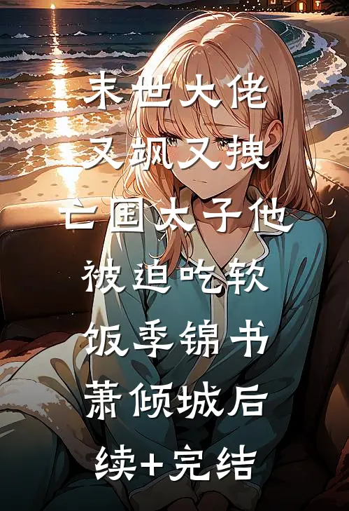 末世大佬又飒又拽，亡国太子他被迫吃软饭季锦书萧倾城后续+完结