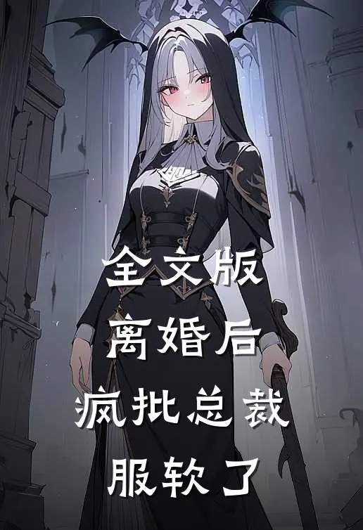 全文版离婚后，疯批总裁服软了