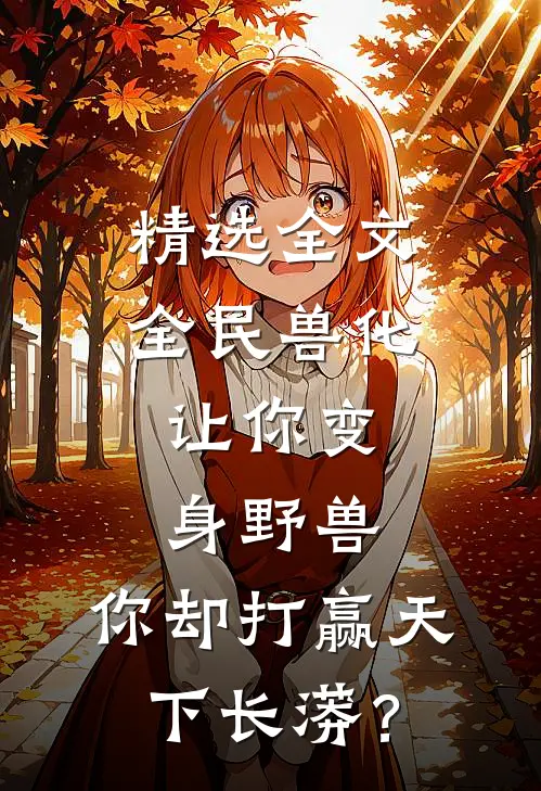 精选全文全民兽化：让你变身野兽，你却打赢天下长蟒？