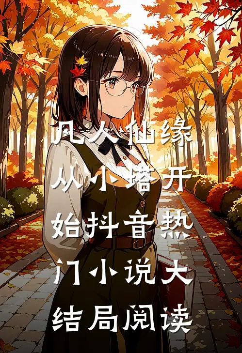 凡人仙缘，从小塔开始抖音热门小说大结局阅读