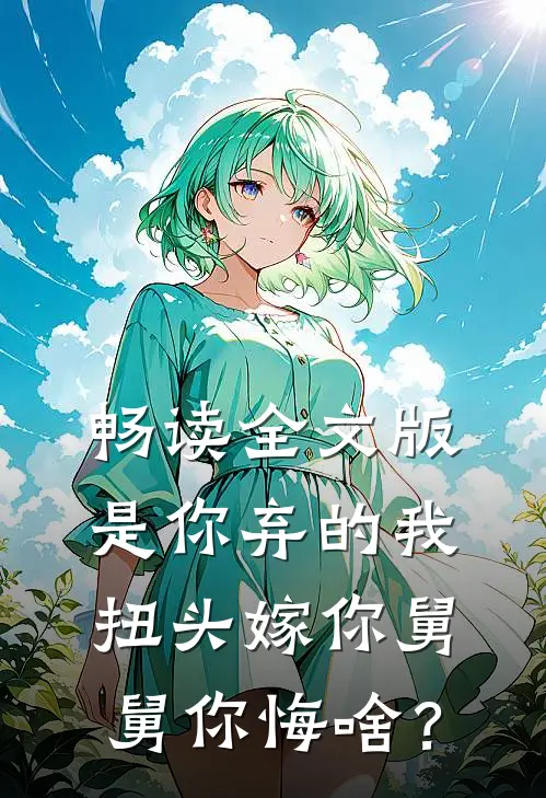 畅读全文版是你弃的我，扭头嫁你舅舅你悔啥？