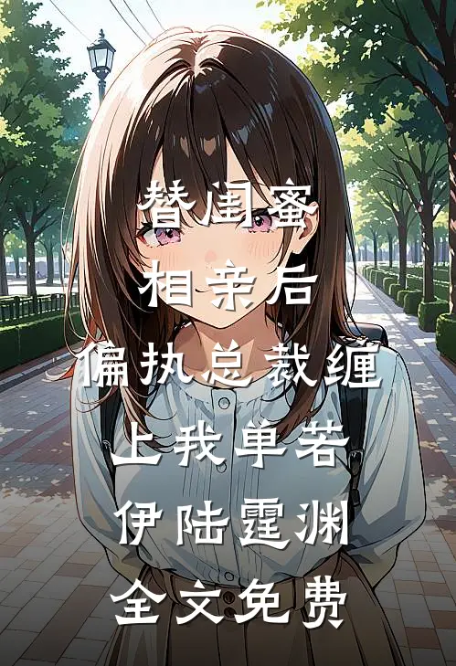 替闺蜜相亲后，偏执总裁缠上我单若伊陆霆渊全文免费