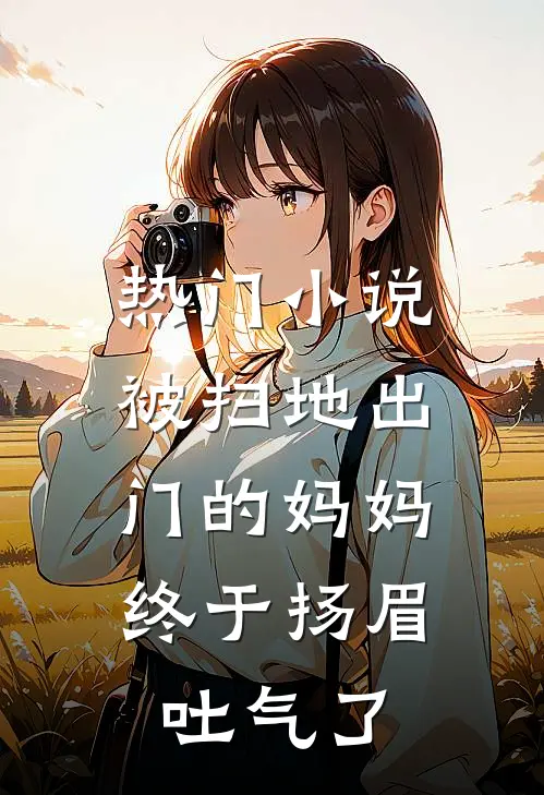热门小说被扫地出门的妈妈，终于扬眉吐气了