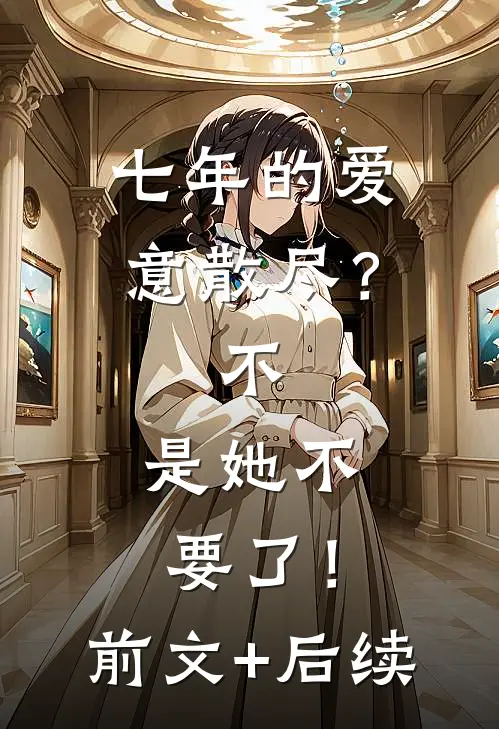 七年的爱意散尽？不，是她不要了！前文+后续