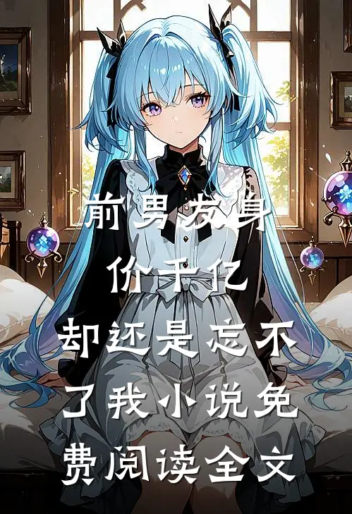 前男友身价千亿，却还是忘不了我小说免费阅读全文
