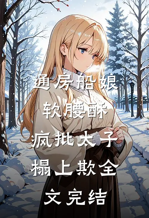 通房船娘软腰酥,疯批太子榻上欺全文完结