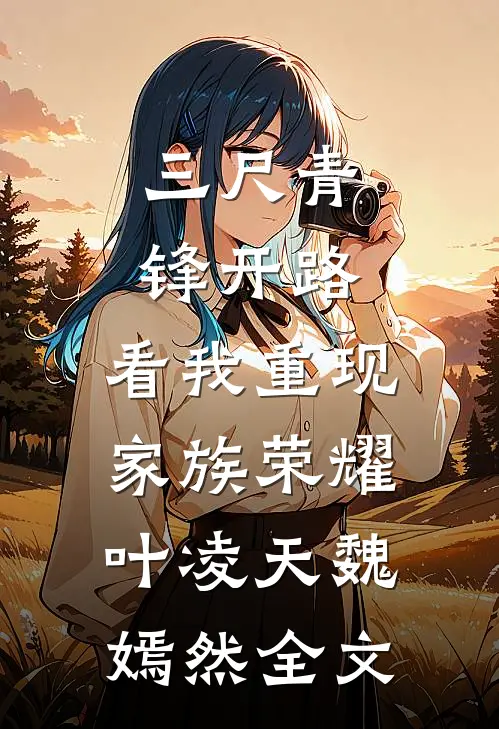 三尺青锋开路，看我重现家族荣耀叶凌天魏嫣然全文